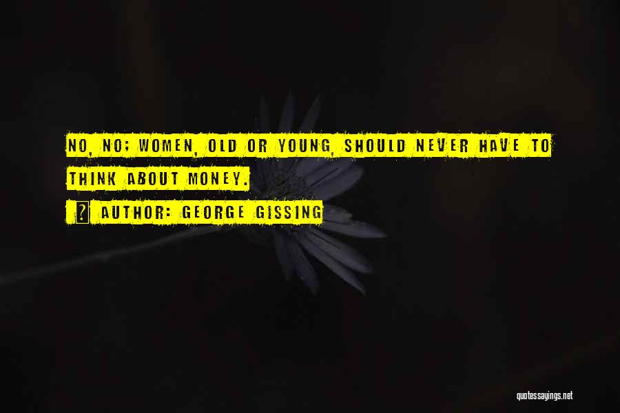 George Gissing Quotes: No, No; Women, Old Or Young, Should Never Have To Think About Money.