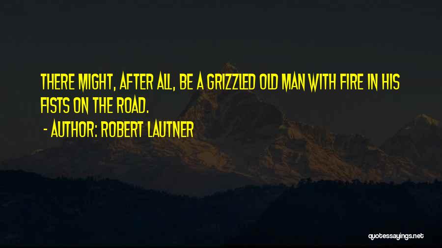 Robert Lautner Quotes: There Might, After All, Be A Grizzled Old Man With Fire In His Fists On The Road.