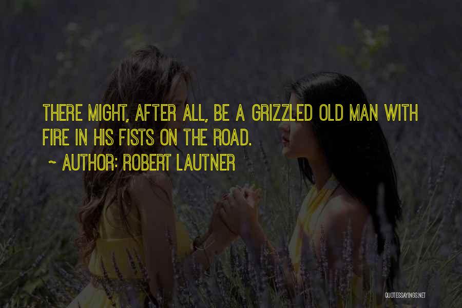 Robert Lautner Quotes: There Might, After All, Be A Grizzled Old Man With Fire In His Fists On The Road.