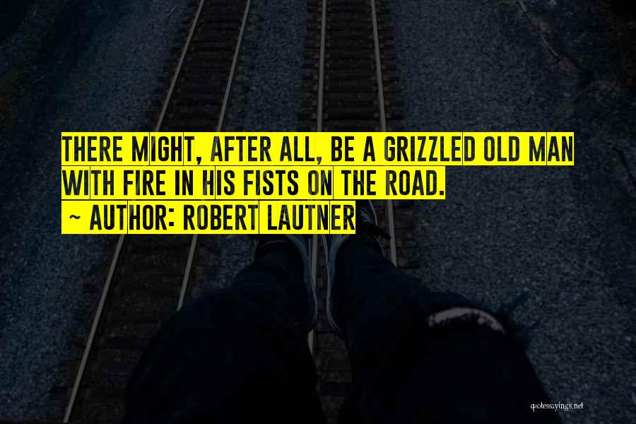 Robert Lautner Quotes: There Might, After All, Be A Grizzled Old Man With Fire In His Fists On The Road.