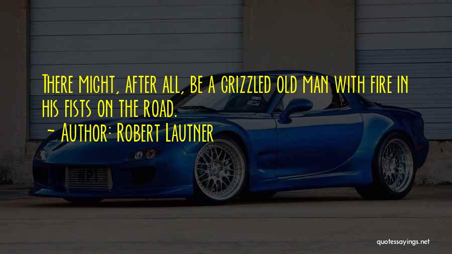 Robert Lautner Quotes: There Might, After All, Be A Grizzled Old Man With Fire In His Fists On The Road.