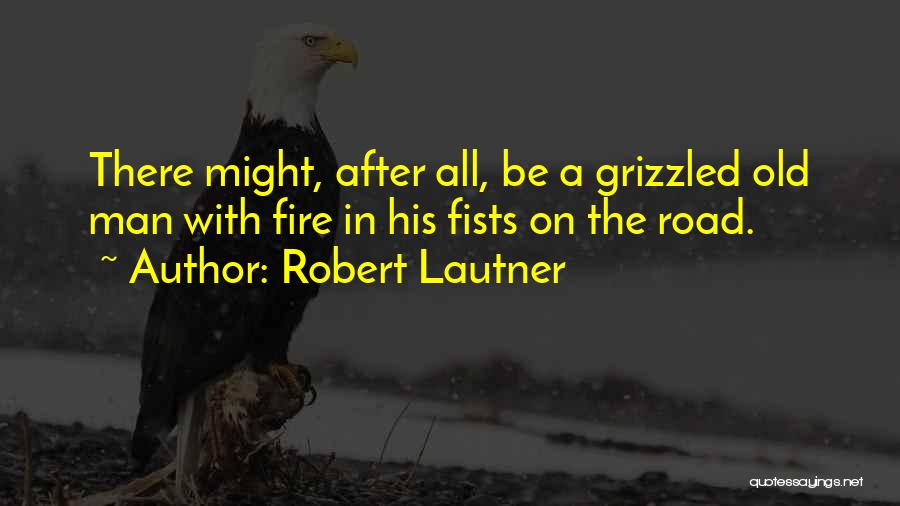 Robert Lautner Quotes: There Might, After All, Be A Grizzled Old Man With Fire In His Fists On The Road.