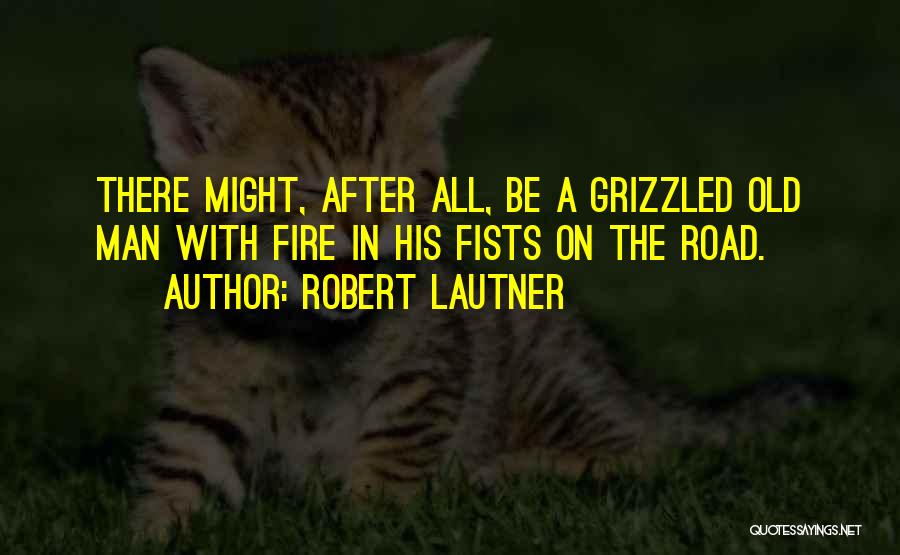 Robert Lautner Quotes: There Might, After All, Be A Grizzled Old Man With Fire In His Fists On The Road.