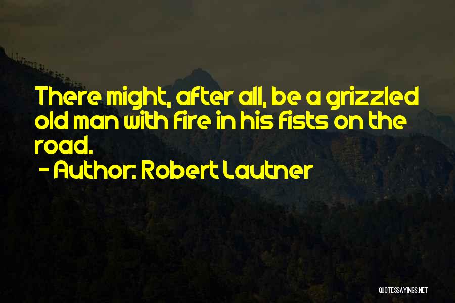 Robert Lautner Quotes: There Might, After All, Be A Grizzled Old Man With Fire In His Fists On The Road.