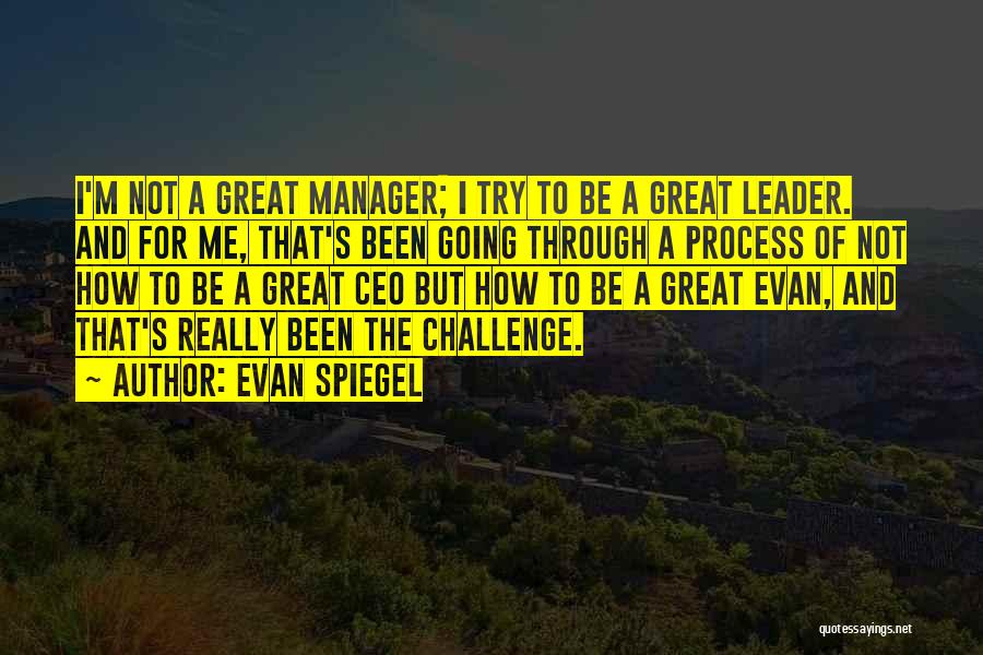 Evan Spiegel Quotes: I'm Not A Great Manager; I Try To Be A Great Leader. And For Me, That's Been Going Through A