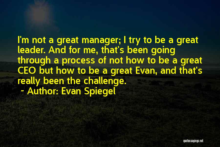 Evan Spiegel Quotes: I'm Not A Great Manager; I Try To Be A Great Leader. And For Me, That's Been Going Through A
