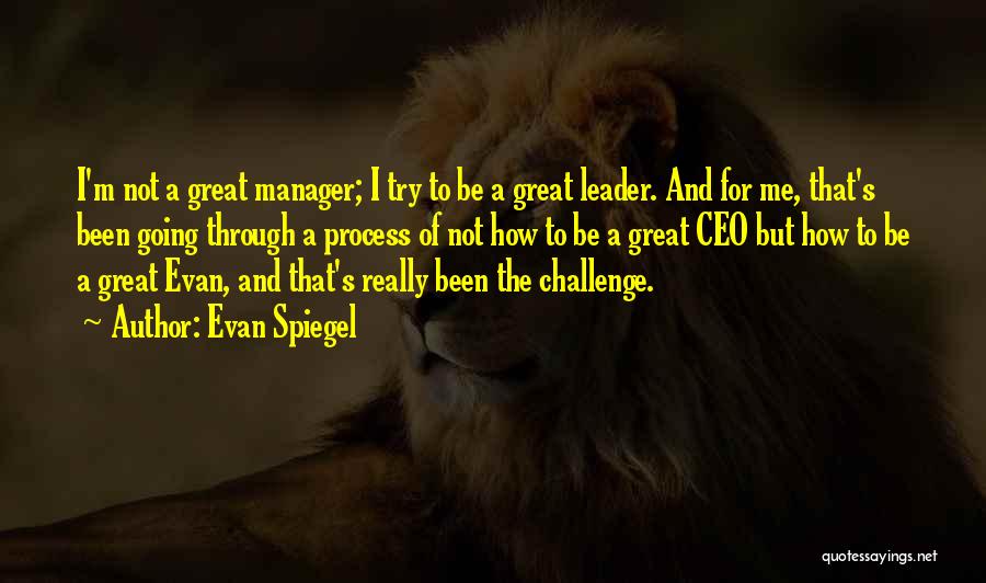 Evan Spiegel Quotes: I'm Not A Great Manager; I Try To Be A Great Leader. And For Me, That's Been Going Through A