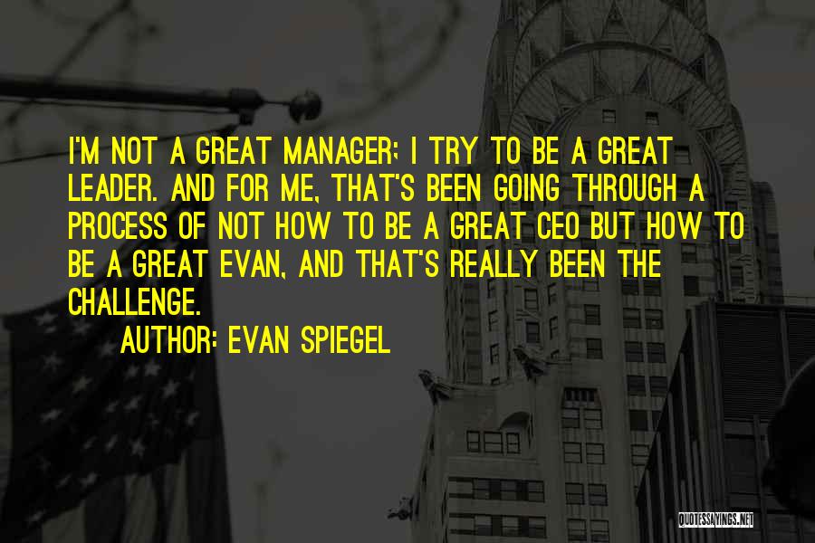 Evan Spiegel Quotes: I'm Not A Great Manager; I Try To Be A Great Leader. And For Me, That's Been Going Through A