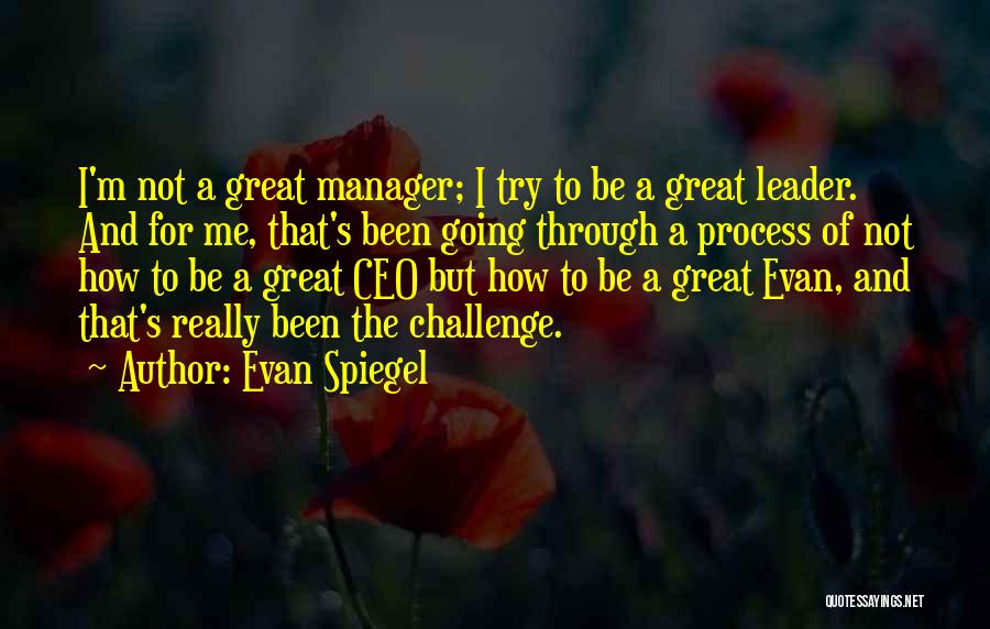 Evan Spiegel Quotes: I'm Not A Great Manager; I Try To Be A Great Leader. And For Me, That's Been Going Through A