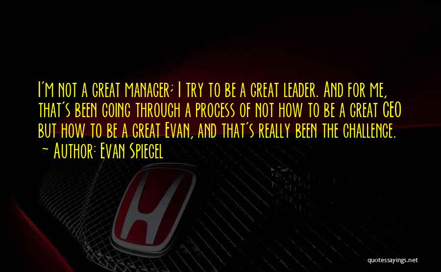 Evan Spiegel Quotes: I'm Not A Great Manager; I Try To Be A Great Leader. And For Me, That's Been Going Through A