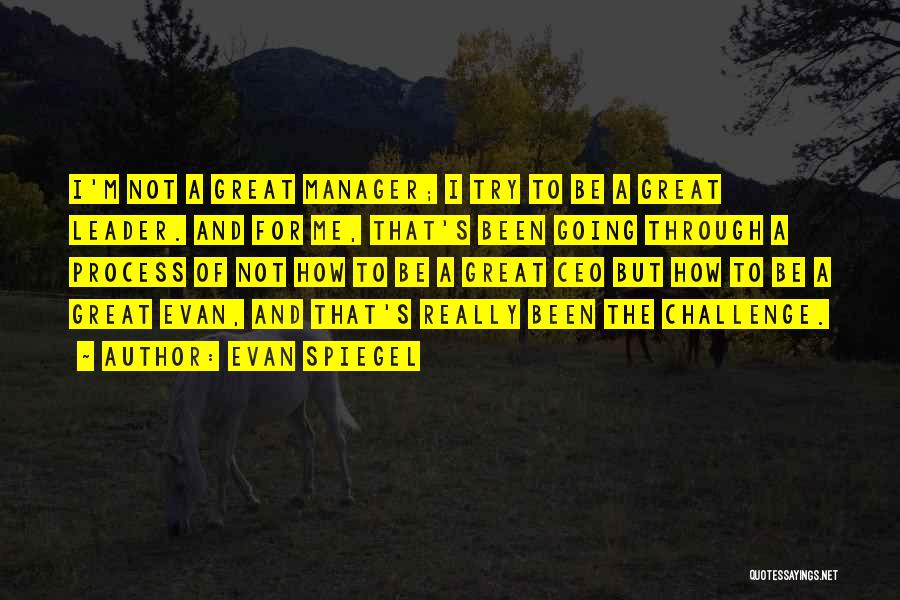 Evan Spiegel Quotes: I'm Not A Great Manager; I Try To Be A Great Leader. And For Me, That's Been Going Through A