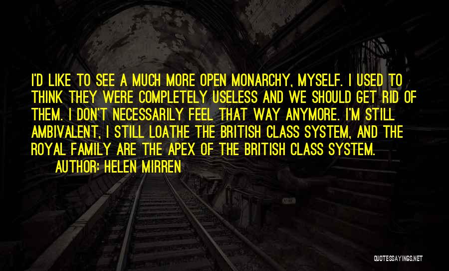 Helen Mirren Quotes: I'd Like To See A Much More Open Monarchy, Myself. I Used To Think They Were Completely Useless And We