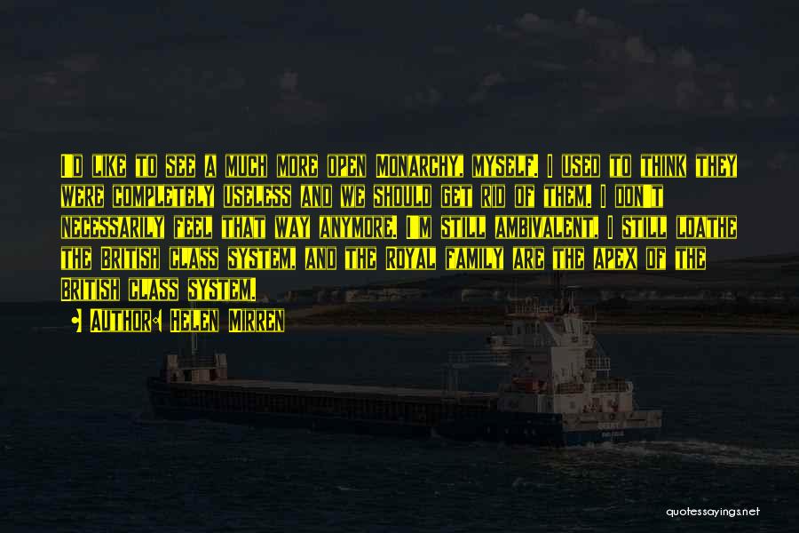 Helen Mirren Quotes: I'd Like To See A Much More Open Monarchy, Myself. I Used To Think They Were Completely Useless And We