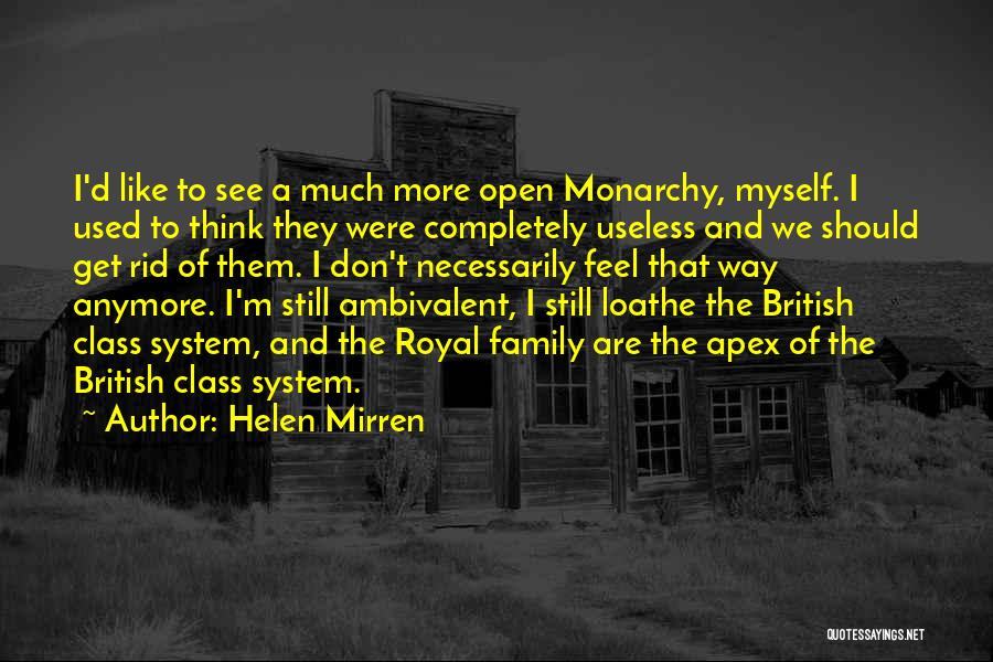 Helen Mirren Quotes: I'd Like To See A Much More Open Monarchy, Myself. I Used To Think They Were Completely Useless And We