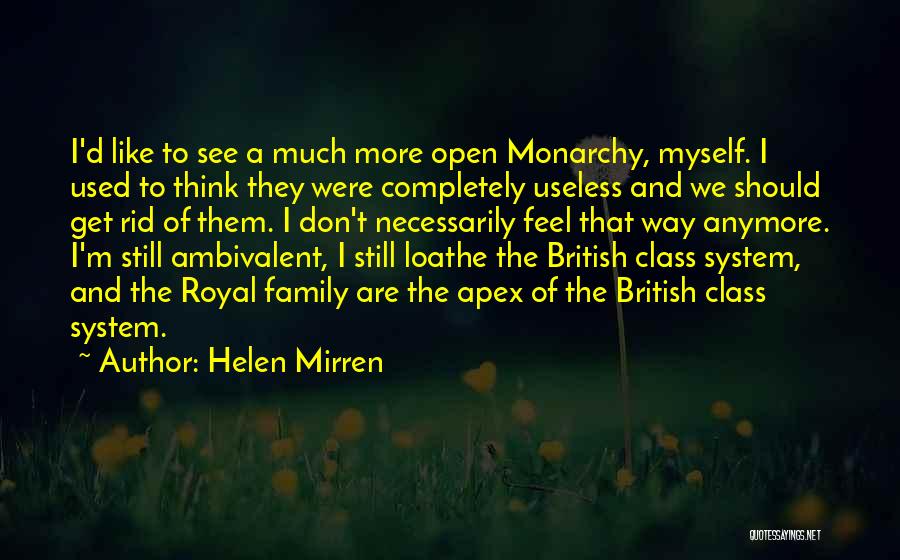 Helen Mirren Quotes: I'd Like To See A Much More Open Monarchy, Myself. I Used To Think They Were Completely Useless And We