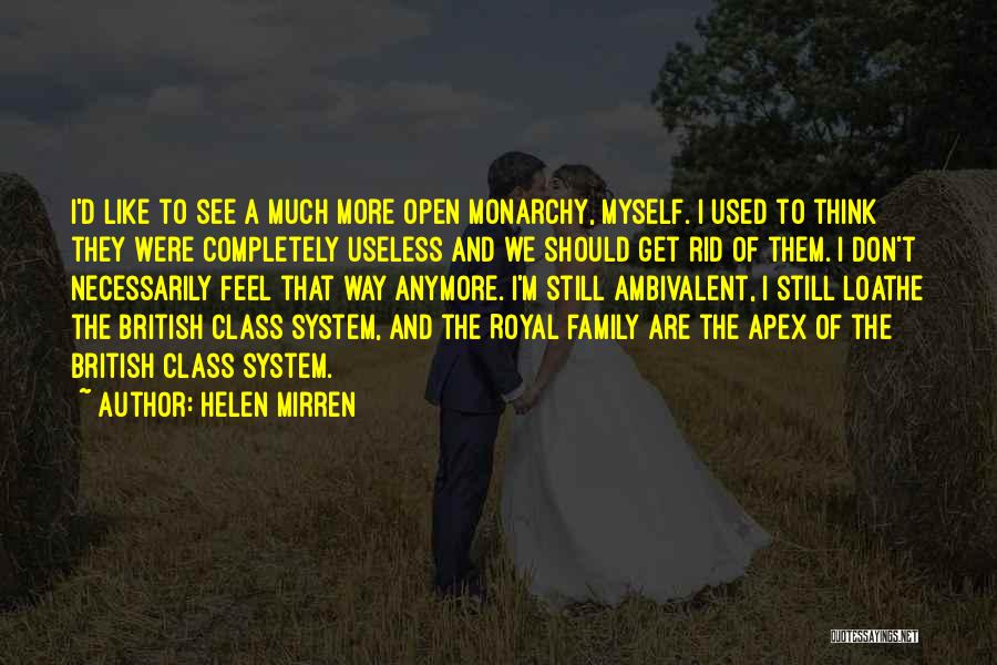 Helen Mirren Quotes: I'd Like To See A Much More Open Monarchy, Myself. I Used To Think They Were Completely Useless And We