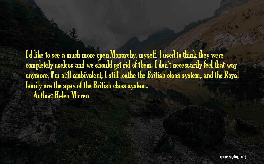 Helen Mirren Quotes: I'd Like To See A Much More Open Monarchy, Myself. I Used To Think They Were Completely Useless And We