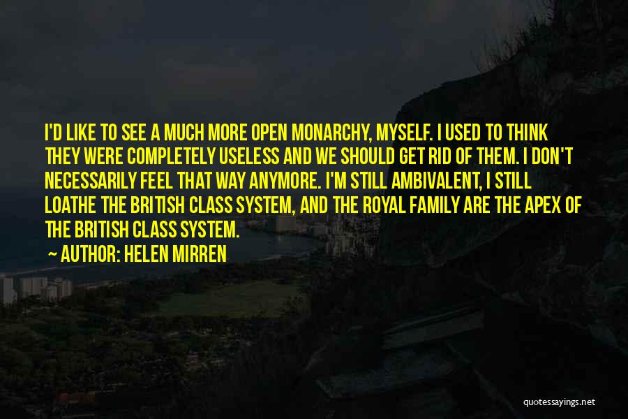 Helen Mirren Quotes: I'd Like To See A Much More Open Monarchy, Myself. I Used To Think They Were Completely Useless And We