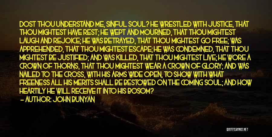 John Bunyan Quotes: Dost Thou Understand Me, Sinful Soul? He Wrestled With Justice, That Thou Mightest Have Rest; He Wept And Mourned, That