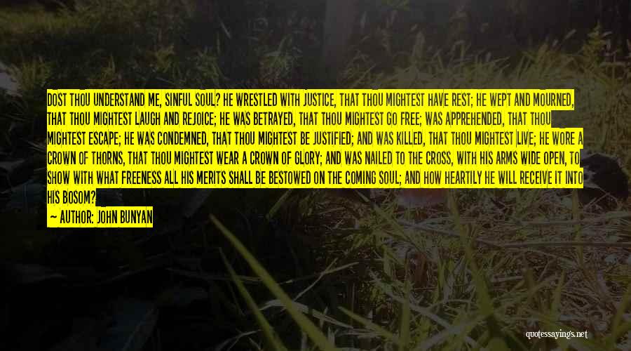John Bunyan Quotes: Dost Thou Understand Me, Sinful Soul? He Wrestled With Justice, That Thou Mightest Have Rest; He Wept And Mourned, That