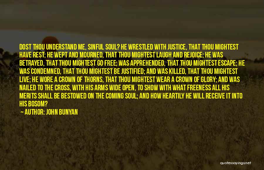 John Bunyan Quotes: Dost Thou Understand Me, Sinful Soul? He Wrestled With Justice, That Thou Mightest Have Rest; He Wept And Mourned, That