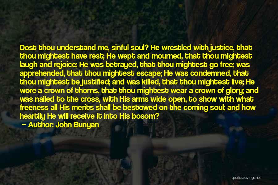 John Bunyan Quotes: Dost Thou Understand Me, Sinful Soul? He Wrestled With Justice, That Thou Mightest Have Rest; He Wept And Mourned, That