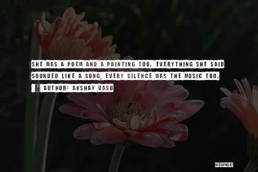 Akshay Vasu Quotes: She Was A Poem And A Painting Too. Everything She Said Sounded Like A Song, Every Silence Was The Music
