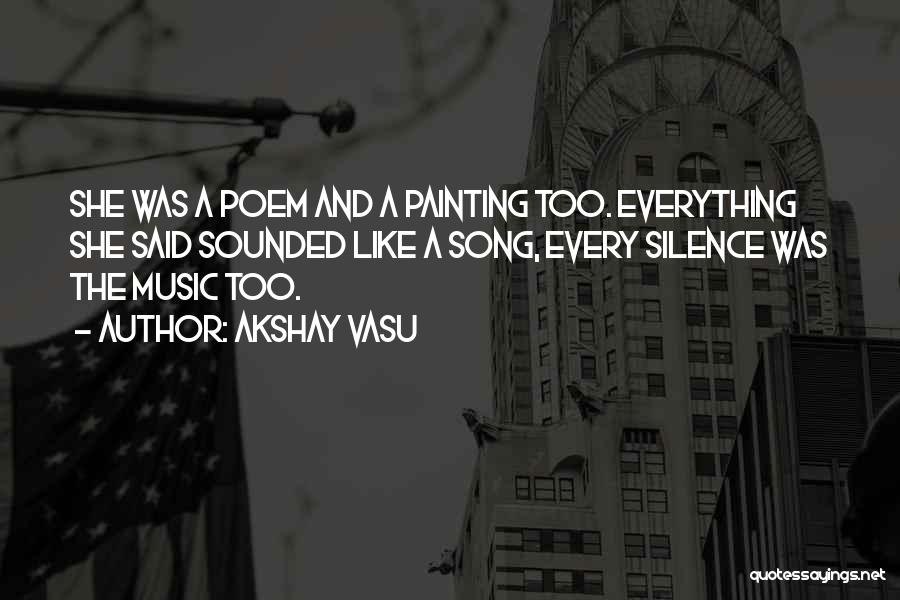 Akshay Vasu Quotes: She Was A Poem And A Painting Too. Everything She Said Sounded Like A Song, Every Silence Was The Music