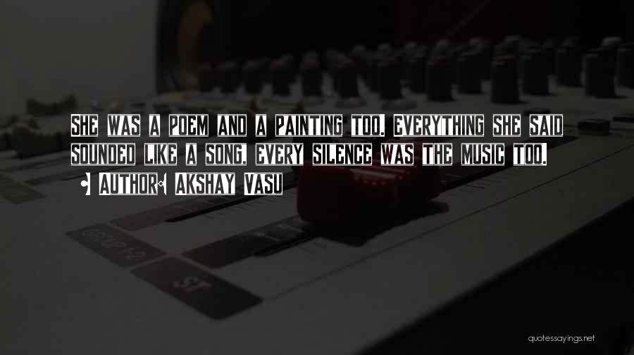Akshay Vasu Quotes: She Was A Poem And A Painting Too. Everything She Said Sounded Like A Song, Every Silence Was The Music