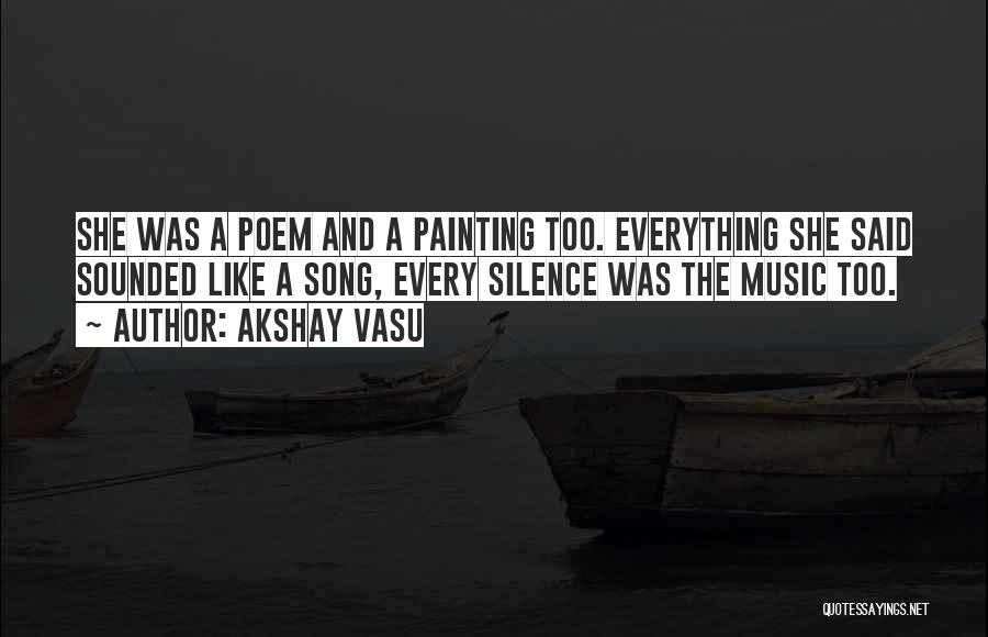 Akshay Vasu Quotes: She Was A Poem And A Painting Too. Everything She Said Sounded Like A Song, Every Silence Was The Music