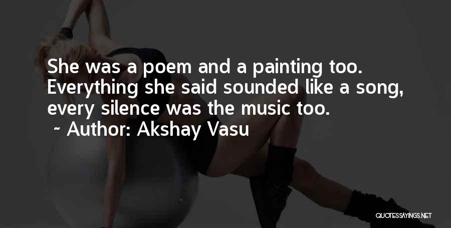 Akshay Vasu Quotes: She Was A Poem And A Painting Too. Everything She Said Sounded Like A Song, Every Silence Was The Music