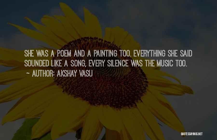 Akshay Vasu Quotes: She Was A Poem And A Painting Too. Everything She Said Sounded Like A Song, Every Silence Was The Music