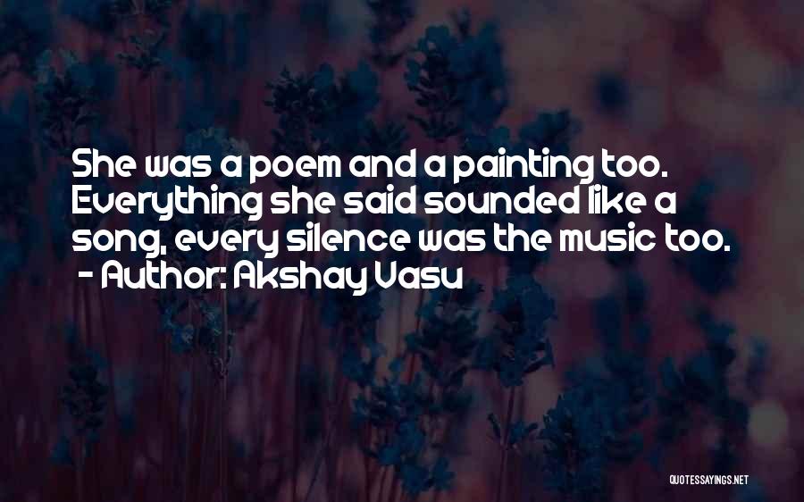 Akshay Vasu Quotes: She Was A Poem And A Painting Too. Everything She Said Sounded Like A Song, Every Silence Was The Music