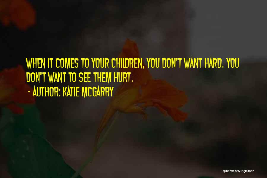 Katie McGarry Quotes: When It Comes To Your Children, You Don't Want Hard. You Don't Want To See Them Hurt.