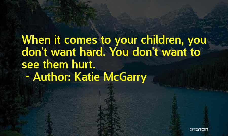 Katie McGarry Quotes: When It Comes To Your Children, You Don't Want Hard. You Don't Want To See Them Hurt.