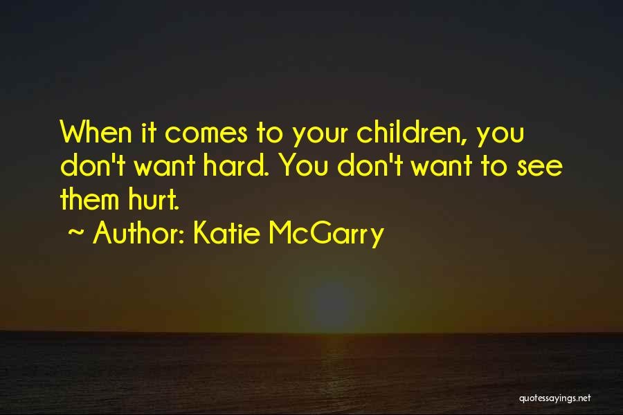 Katie McGarry Quotes: When It Comes To Your Children, You Don't Want Hard. You Don't Want To See Them Hurt.