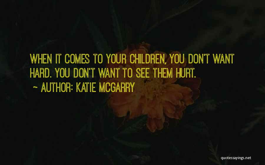 Katie McGarry Quotes: When It Comes To Your Children, You Don't Want Hard. You Don't Want To See Them Hurt.