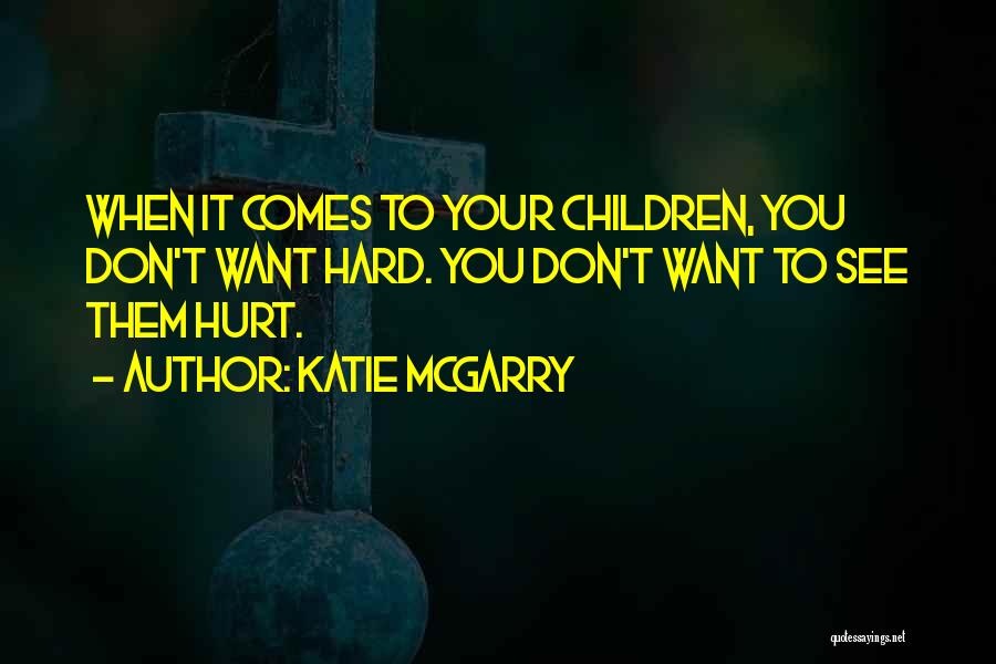 Katie McGarry Quotes: When It Comes To Your Children, You Don't Want Hard. You Don't Want To See Them Hurt.