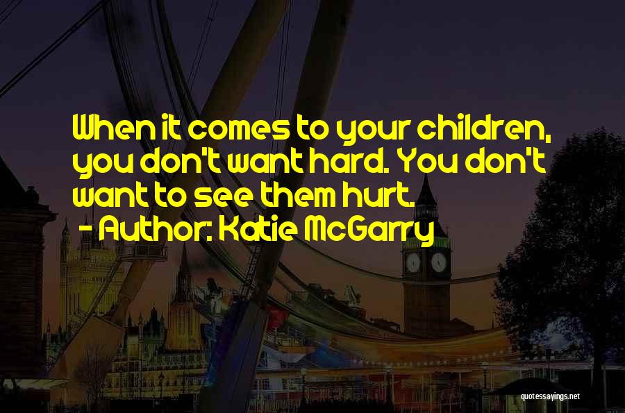 Katie McGarry Quotes: When It Comes To Your Children, You Don't Want Hard. You Don't Want To See Them Hurt.