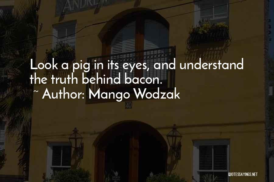 Mango Wodzak Quotes: Look A Pig In Its Eyes, And Understand The Truth Behind Bacon.