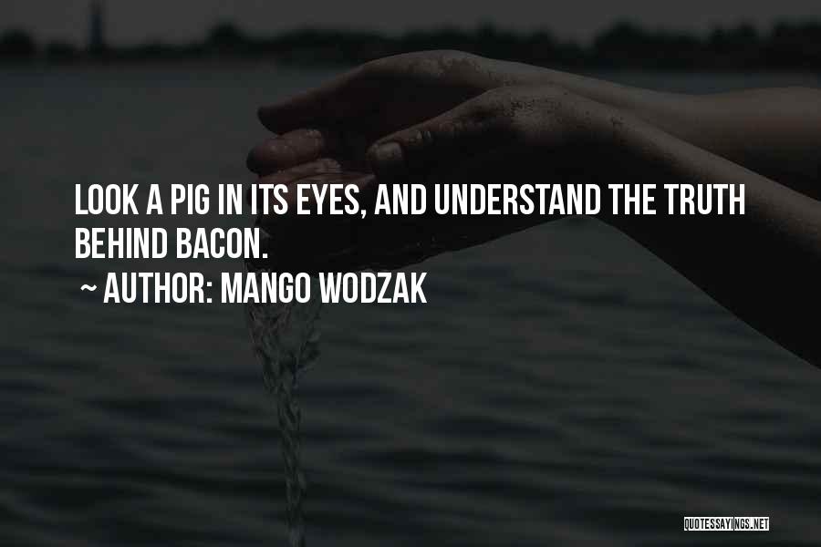 Mango Wodzak Quotes: Look A Pig In Its Eyes, And Understand The Truth Behind Bacon.