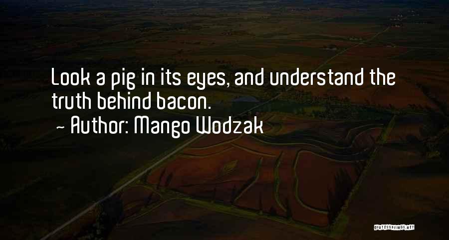 Mango Wodzak Quotes: Look A Pig In Its Eyes, And Understand The Truth Behind Bacon.