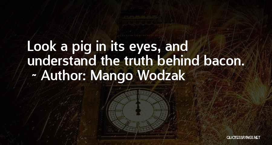 Mango Wodzak Quotes: Look A Pig In Its Eyes, And Understand The Truth Behind Bacon.