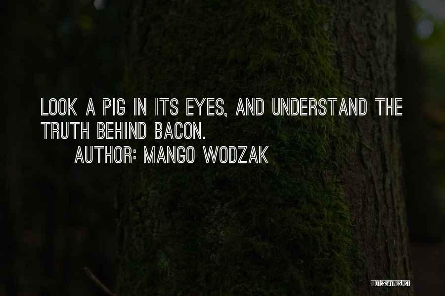 Mango Wodzak Quotes: Look A Pig In Its Eyes, And Understand The Truth Behind Bacon.