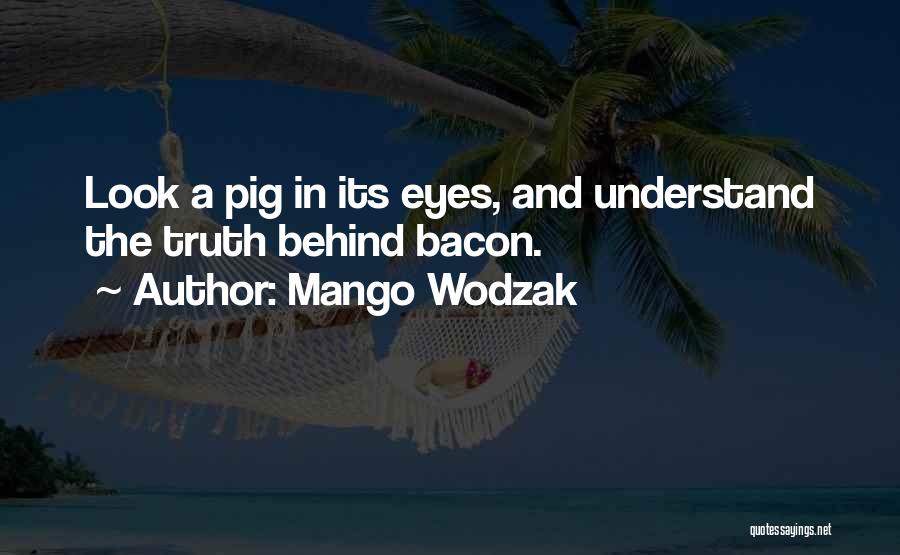 Mango Wodzak Quotes: Look A Pig In Its Eyes, And Understand The Truth Behind Bacon.