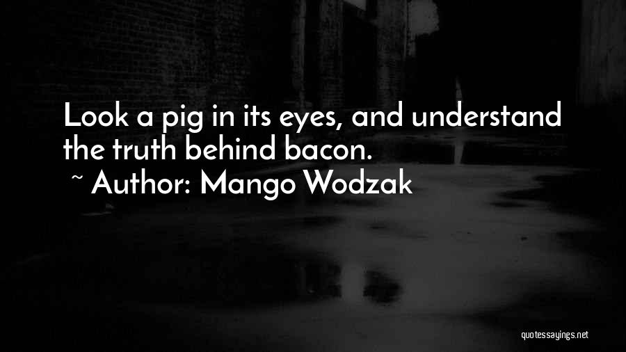 Mango Wodzak Quotes: Look A Pig In Its Eyes, And Understand The Truth Behind Bacon.