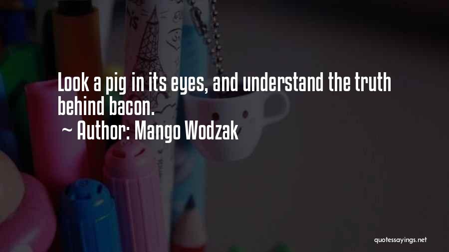 Mango Wodzak Quotes: Look A Pig In Its Eyes, And Understand The Truth Behind Bacon.