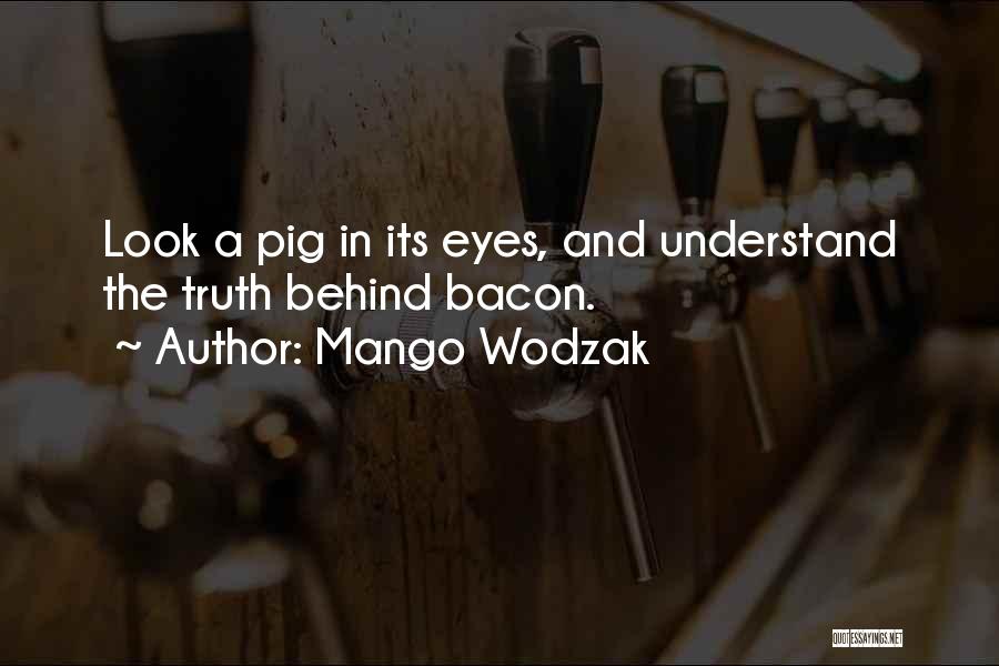 Mango Wodzak Quotes: Look A Pig In Its Eyes, And Understand The Truth Behind Bacon.