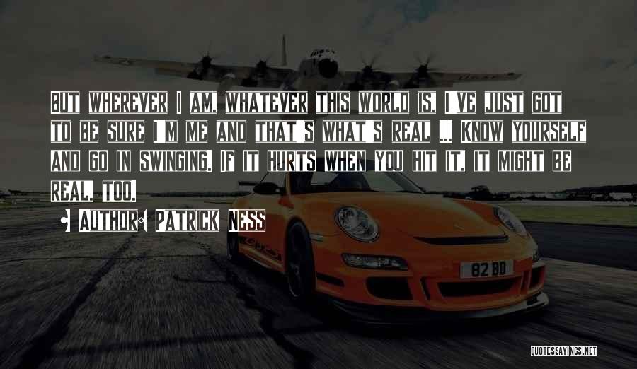 Patrick Ness Quotes: But Wherever I Am, Whatever This World Is, I've Just Got To Be Sure I'm Me And That's What's Real