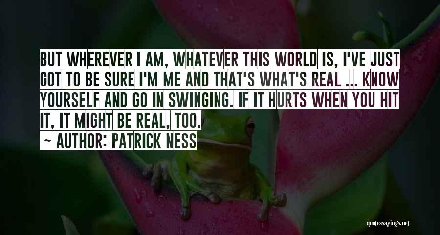 Patrick Ness Quotes: But Wherever I Am, Whatever This World Is, I've Just Got To Be Sure I'm Me And That's What's Real